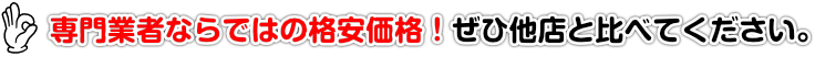 専門業者ならではの格安価格！ぜひ他店と比べてください。